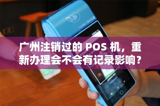 广州注销过的 POS 机，重新办理会不会有记录影响？