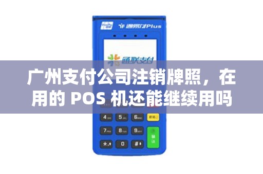 广州支付公司注销牌照，在用的 POS 机还能继续用吗？
