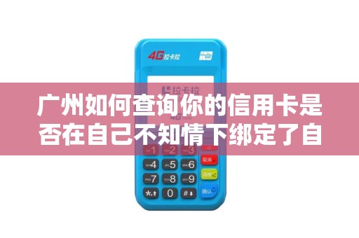 广州如何查询你的信用卡是否在自己不知情下绑定了自动代扣POS商户？