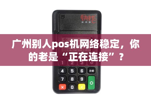 广州别人pos机网络稳定,你的老是“正在连接”?