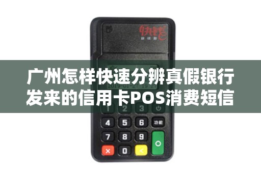 广州怎样快速分辨真假银行发来的信用卡POS消费短信验证码?