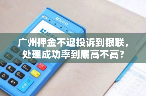 广州押金不退投诉到银联，处理成功率到底高不高？