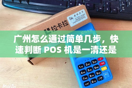 广州怎么通过简单几步，快速判断 POS 机是一清还是二清？