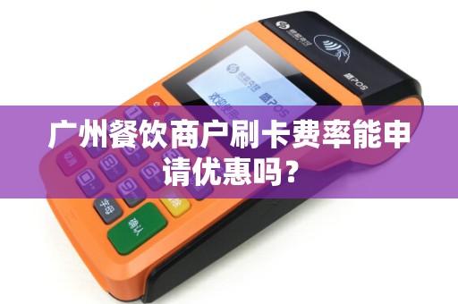 广州餐饮商户刷卡费率能申请优惠吗？