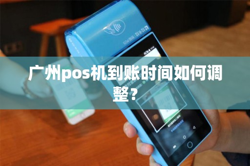 广州pos机到账时间如何调整？