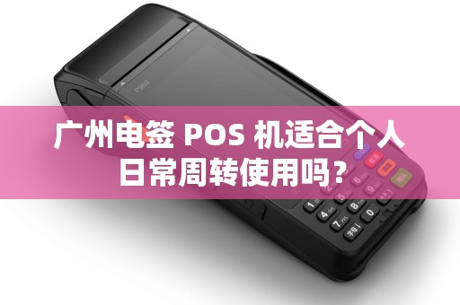 广州电签 POS 机适合个人日常周转使用吗?