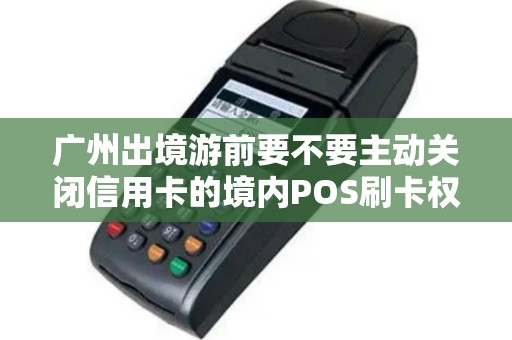 广州出境游前要不要主动关闭信用卡的境内POS刷卡权限？