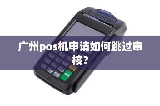 广州pos机申请如何跳过审核？