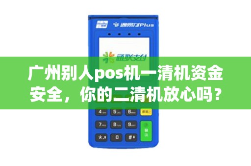 广州别人pos机一清机资金安全，你的二清机放心吗？
