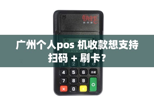 广州个人pos 机收款想支持扫码 + 刷卡？