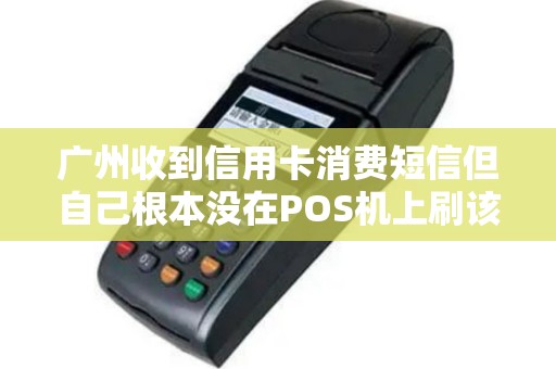 广州收到信用卡消费短信但自己根本没在POS机上刷该怎么处理？