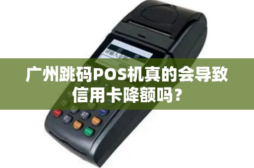 广州跳码POS机真的会导致信用卡降额吗？