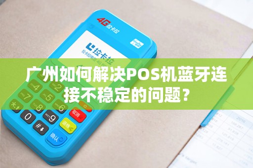 广州如何解决POS机蓝牙连接不稳定的问题？