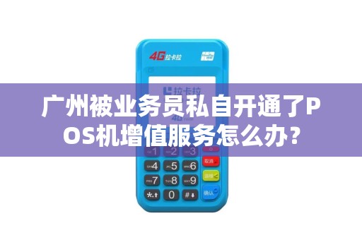 广州被业务员私自开通了POS机增值服务怎么办？
