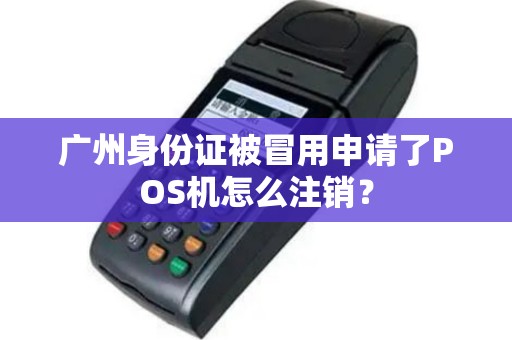 广州身份证被冒用申请了POS机怎么注销?