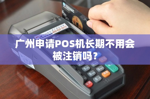 广州申请POS机长期不用会被注销吗？