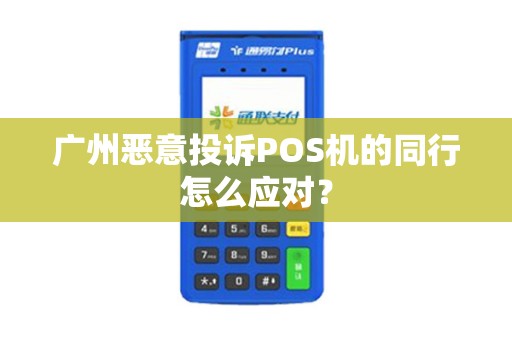 广州恶意投诉POS机的同行怎么应对？