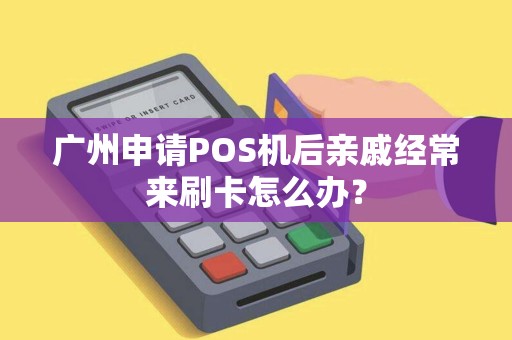 广州申请POS机后亲戚经常来刷卡怎么办？