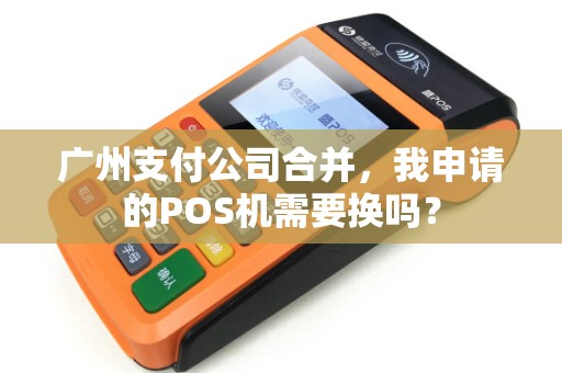 广州支付公司合并，我申请的POS机需要换吗？