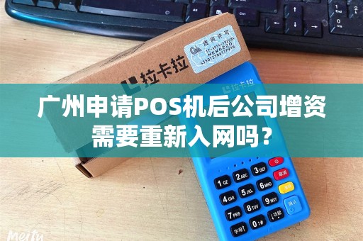 广州申请POS机后公司增资需要重新入网吗？