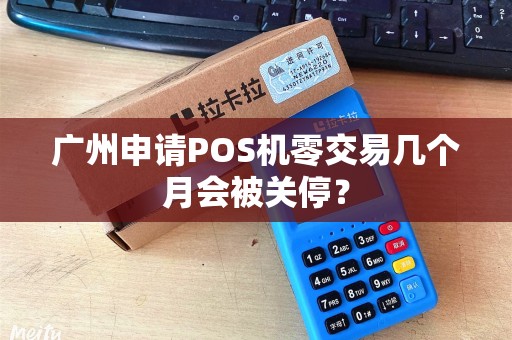 广州申请POS机零交易几个月会被关停？