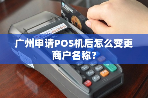 广州申请POS机后怎么变更商户名称？