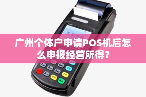 广州个体户申请POS机后怎么申报经营所得？