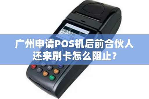 广州申请POS机后前合伙人还来刷卡怎么阻止？