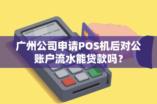 广州公司申请POS机后对公账户流水能贷款吗？
