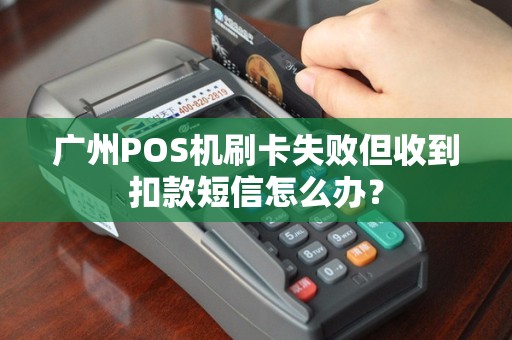 广州POS机刷卡失败但收到扣款短信怎么办？