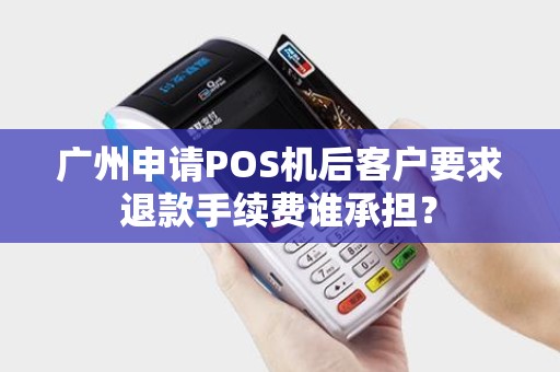 广州申请POS机后客户要求退款手续费谁承担？