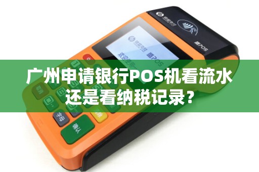 广州申请银行POS机看流水还是看纳税记录？