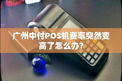 广州中付POS机费率突然变高了怎么办？