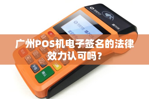 广州POS机电子签名的法律效力认可吗？