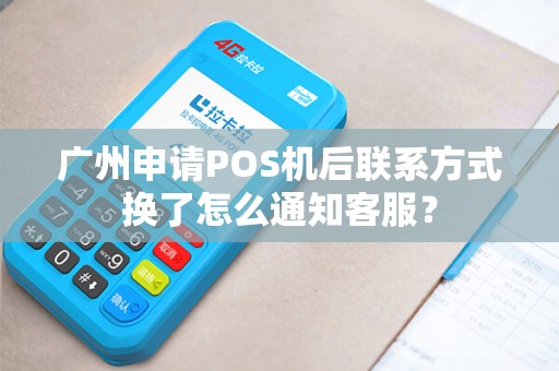 广州申请POS机后联系方式换了怎么通知客服？