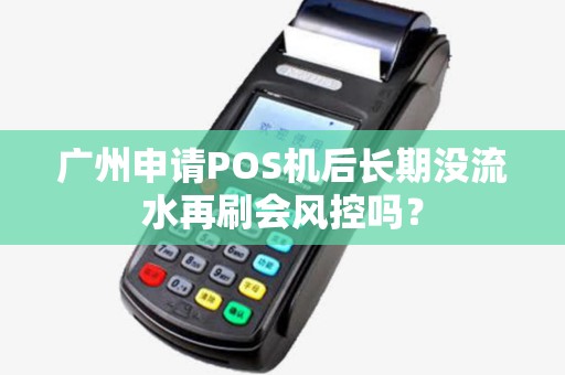 广州申请POS机后长期没流水再刷会风控吗？