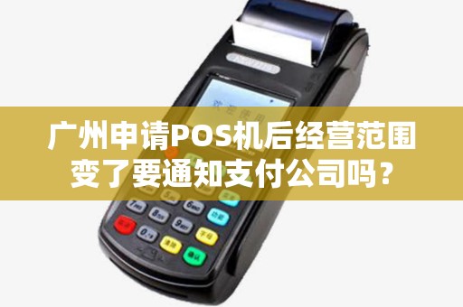 广州申请POS机后经营范围变了要通知支付公司吗？