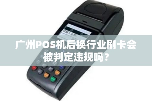 广州POS机后换行业刷卡会被判定违规吗？
