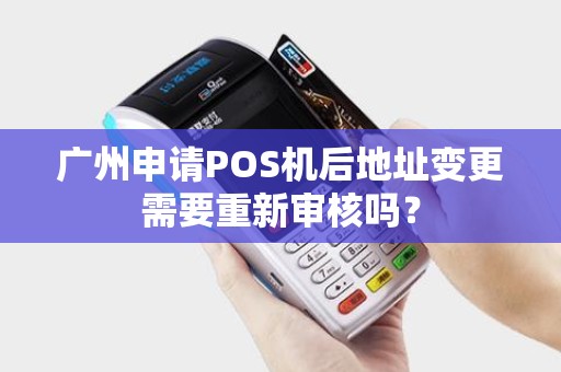 广州申请POS机后地址变更需要重新审核吗？