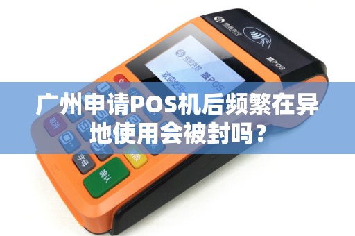 广州申请POS机后频繁在异地使用会被封吗？