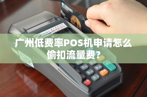 广州低费率POS机申请怎么偷扣流量费？