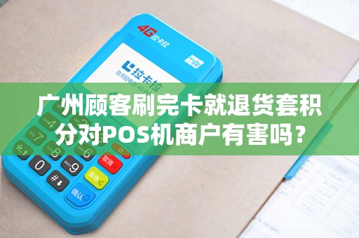 广州顾客刷完卡就退货套积分对POS机商户有害吗？
