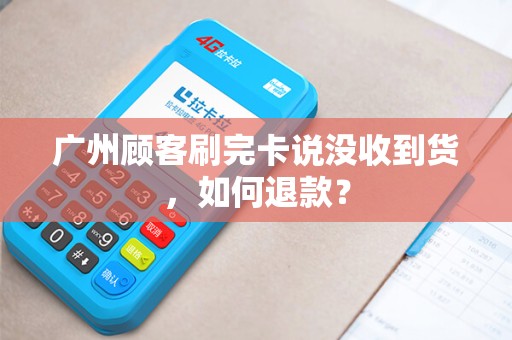 广州顾客刷完卡说没收到货，如何退款？