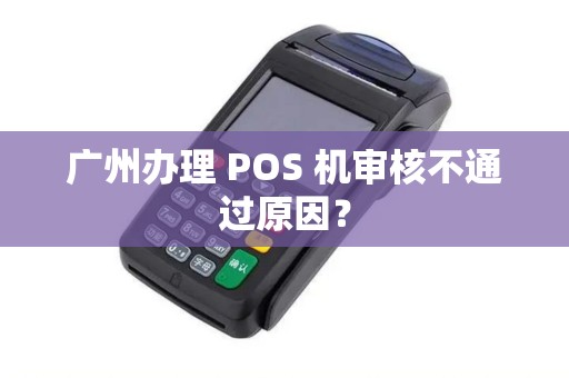 广州办理 POS 机审核不通过原因？