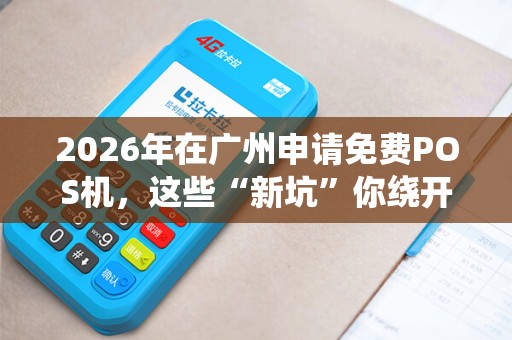 2026年在广州申请免费POS机，这些“新坑”你绕开了吗？