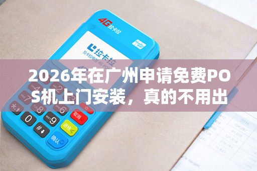 2026年在广州申请免费POS机上门安装，真的不用出门就能办好么？