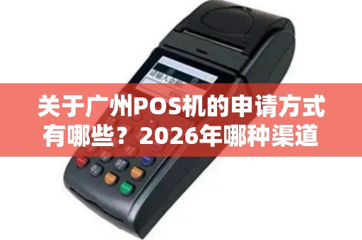 关于广州POS机的申请方式有哪些？2026年哪种渠道最靠谱