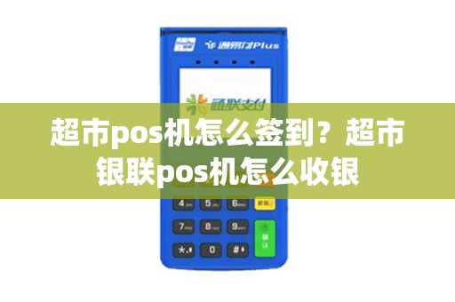超市pos机怎么签到？超市银联pos机怎么收银
