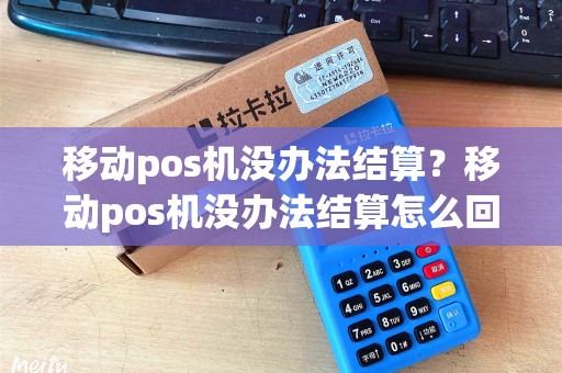 移动pos机没办法结算？移动pos机没办法结算怎么回事