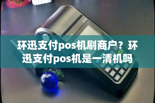 环迅支付pos机刷商户？环迅支付pos机是一清机吗